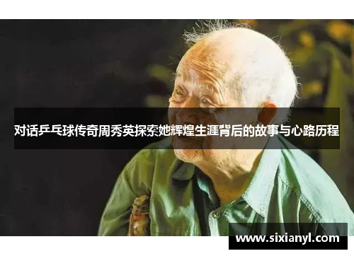 对话乒乓球传奇周秀英探索她辉煌生涯背后的故事与心路历程