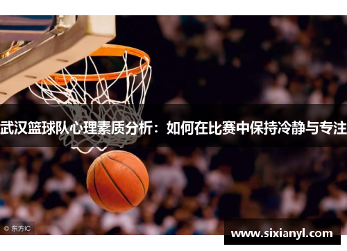 武汉篮球队心理素质分析：如何在比赛中保持冷静与专注