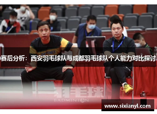 赛后分析：西安羽毛球队与成都羽毛球队个人能力对比探讨