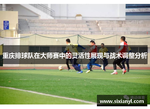 重庆排球队在大师赛中的灵活性展现与战术调整分析