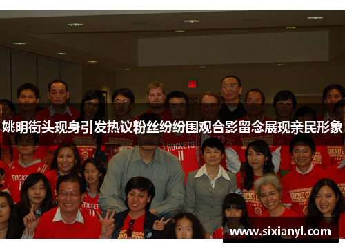 姚明街头现身引发热议粉丝纷纷围观合影留念展现亲民形象