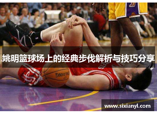 姚明篮球场上的经典步伐解析与技巧分享