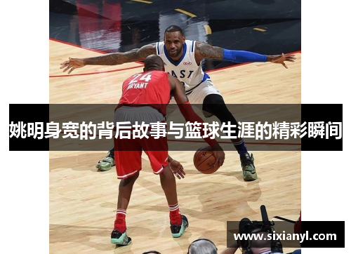 姚明身宽的背后故事与篮球生涯的精彩瞬间