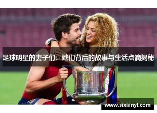 足球明星的妻子们：她们背后的故事与生活点滴揭秘