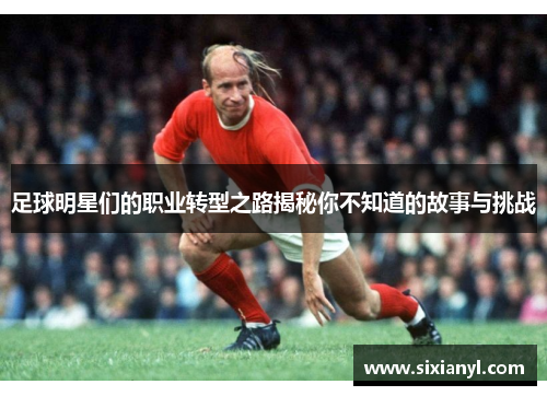 足球明星们的职业转型之路揭秘你不知道的故事与挑战