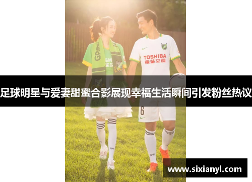 足球明星与爱妻甜蜜合影展现幸福生活瞬间引发粉丝热议