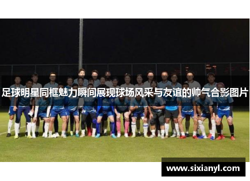 足球明星同框魅力瞬间展现球场风采与友谊的帅气合影图片