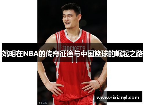 姚明在NBA的传奇征途与中国篮球的崛起之路