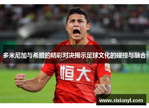 多米尼加与希腊的精彩对决揭示足球文化的碰撞与融合