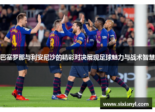 巴塞罗那与利安尼沙的精彩对决展现足球魅力与战术智慧