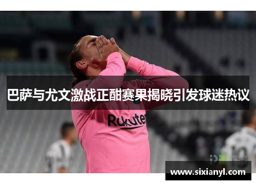 巴萨与尤文激战正酣赛果揭晓引发球迷热议