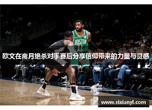 欧文在斋月绝杀对手赛后分享信仰带来的力量与灵感