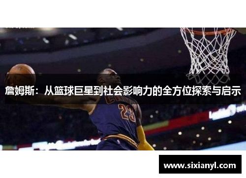 詹姆斯：从篮球巨星到社会影响力的全方位探索与启示